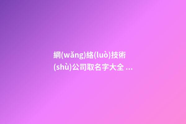 網(wǎng)絡(luò)技術(shù)公司取名字大全 借鑒這些-第1張-公司起名-玄機(jī)派